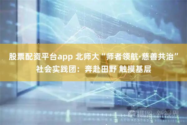 股票配资平台app 北师大“师者领航·慈善共治”社会实践团：奔赴田野 触摸基层