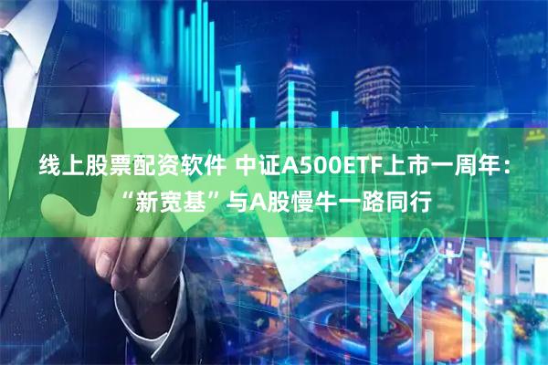 线上股票配资软件 中证A500ETF上市一周年：“新宽基”与A股慢牛一路同行