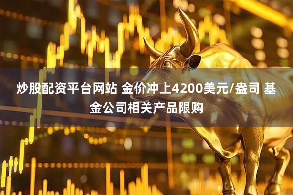 炒股配资平台网站 金价冲上4200美元/盎司 基金公司相关产品限购