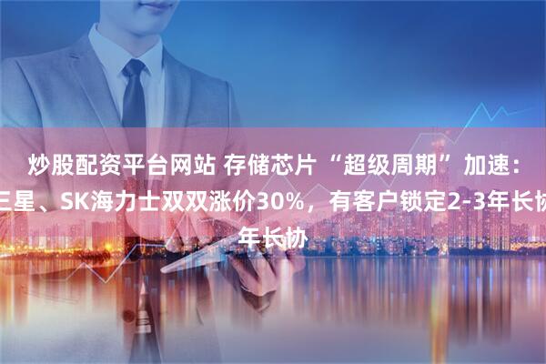 炒股配资平台网站 存储芯片 “超级周期” 加速：三星、SK海力士双双涨价30%，有客户锁定2-3年长协