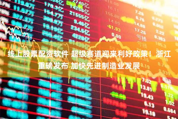 线上股票配资软件 超级赛道迎来利好政策！浙江重磅发布 加快先进制造业发展