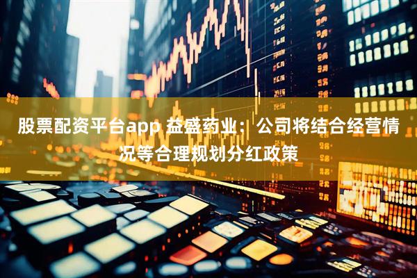 股票配资平台app 益盛药业：公司将结合经营情况等合理规划分红政策