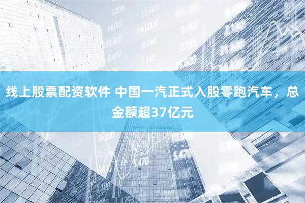 线上股票配资软件 中国一汽正式入股零跑汽车，总金额超37亿元