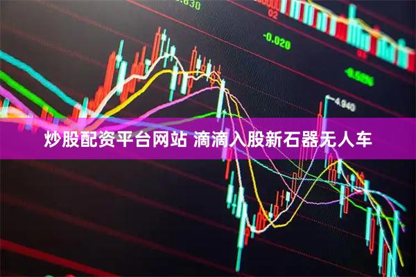 炒股配资平台网站 滴滴入股新石器无人车