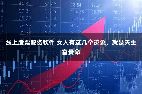 线上股票配资软件 女人有这几个迹象，就是天生富贵命