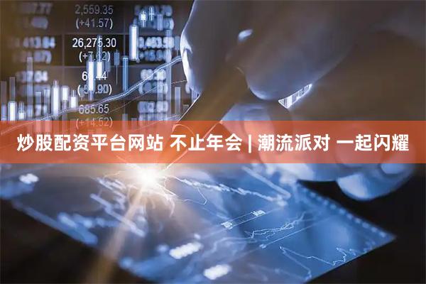 炒股配资平台网站 不止年会 | 潮流派对 一起闪耀