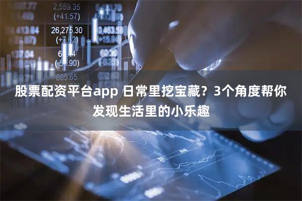 股票配资平台app 日常里挖宝藏？3个角度帮你发现生活里的小乐趣