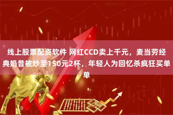 线上股票配资软件 网红CCD卖上千元，麦当劳经典奶昔被炒至150元2杯，年轻人为回忆杀疯狂买单