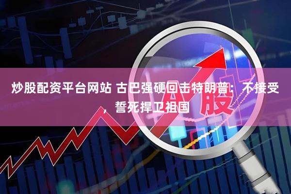 炒股配资平台网站 古巴强硬回击特朗普：不接受，誓死捍卫祖国