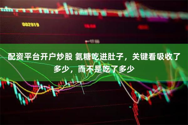 配资平台开户炒股 氨糖吃进肚子，关键看吸收了多少，而不是吃了多少