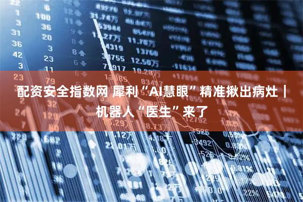 配资安全指数网 犀利“AI慧眼”精准揪出病灶｜机器人“医生”来了