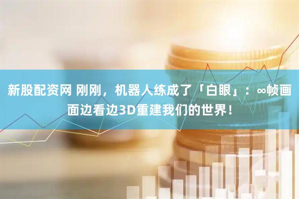 新股配资网 刚刚，机器人练成了「白眼」：∞帧画面边看边3D重建我们的世界！