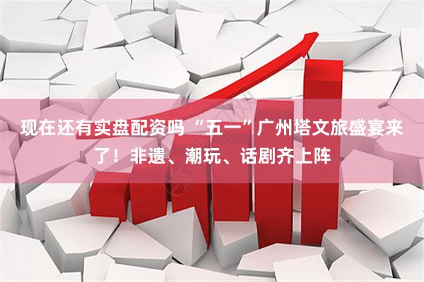 现在还有实盘配资吗 “五一”广州塔文旅盛宴来了！非遗、潮玩、话剧齐上阵