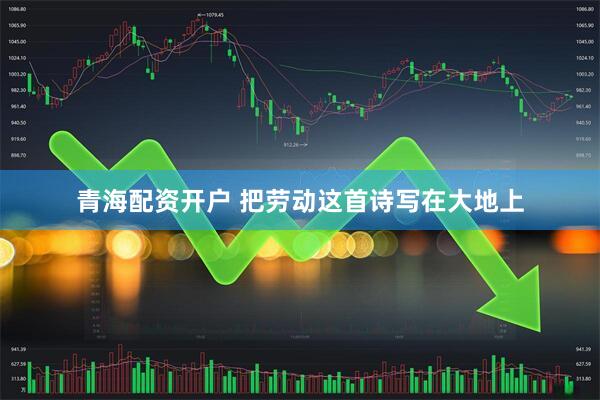 青海配资开户 把劳动这首诗写在大地上