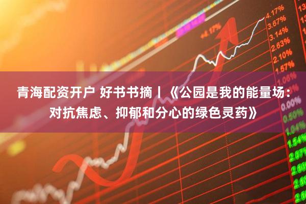 青海配资开户 好书书摘丨《公园是我的能量场：对抗焦虑、抑郁和分心的绿色灵药》