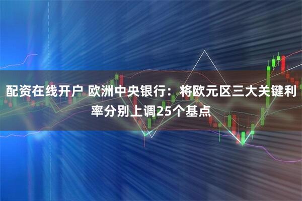 配资在线开户 欧洲中央银行：将欧元区三大关键利率分别上调25个基点