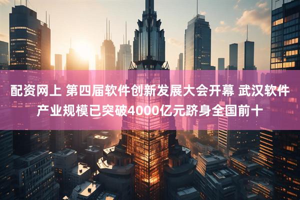 配资网上 第四届软件创新发展大会开幕 武汉软件产业规模已突破4000亿元跻身全国前十