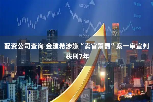 配资公司查询 金建希涉嫌“卖官鬻爵”案一审宣判 获刑7年