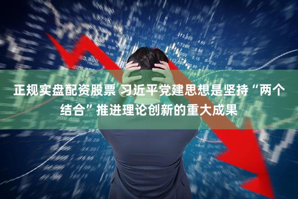 正规实盘配资股票 习近平党建思想是坚持“两个结合”推进理论创新的重大成果